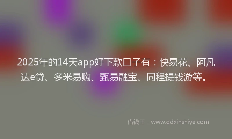 2025年的14天app好下款口子有：快易花、阿凡达e贷、多米易购、甄易融宝、同程提钱游等。
