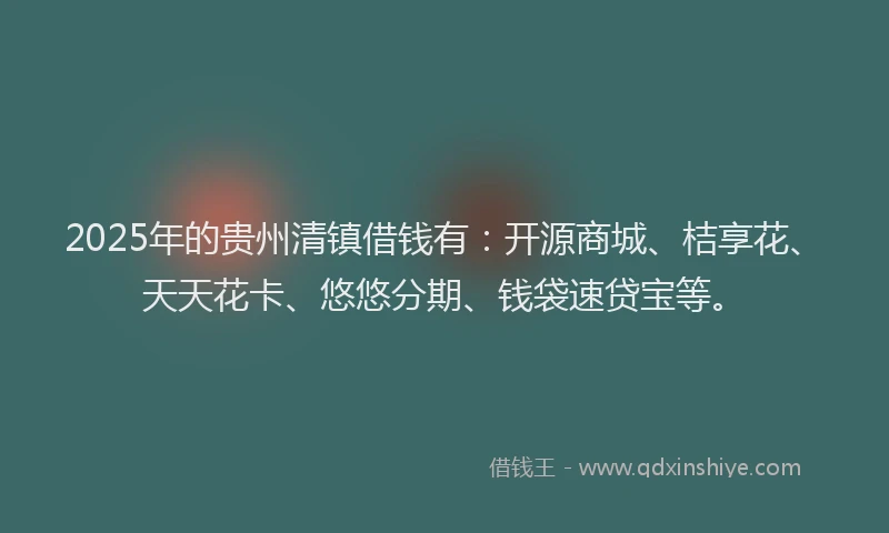 2025年的贵州清镇借钱有：开源商城、桔享花、天天花卡、悠悠分期、钱袋速贷宝等。