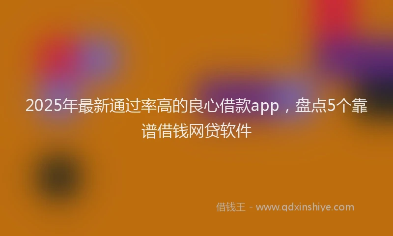 2025年最新通过率高的良心借款app，盘点5个靠谱借钱网贷软件