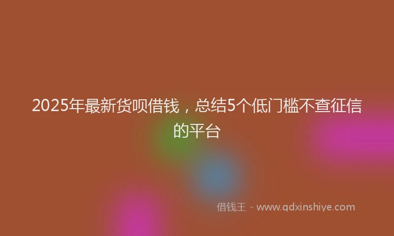 2025年最新货呗借钱，总结5个低门槛不查征信的平台