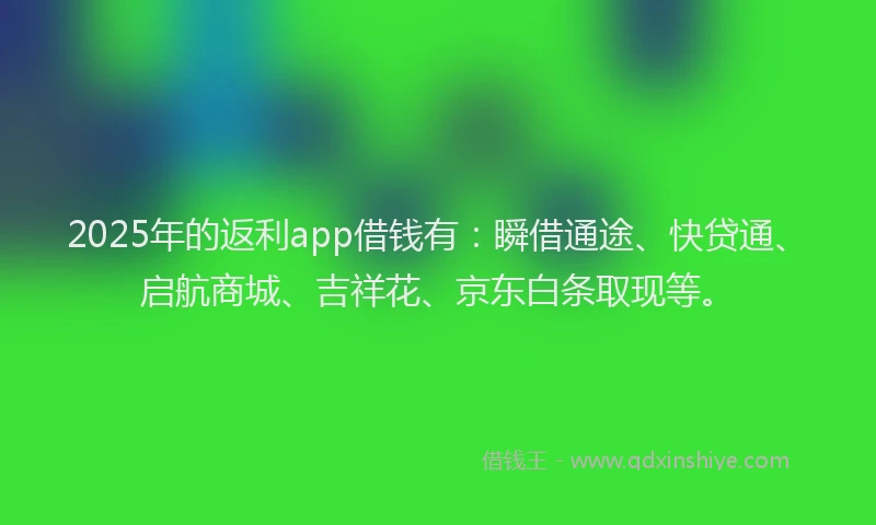 2025年的返利app借钱有：瞬借通途、快贷通、启航商城、吉祥花、京东白条取现等。
