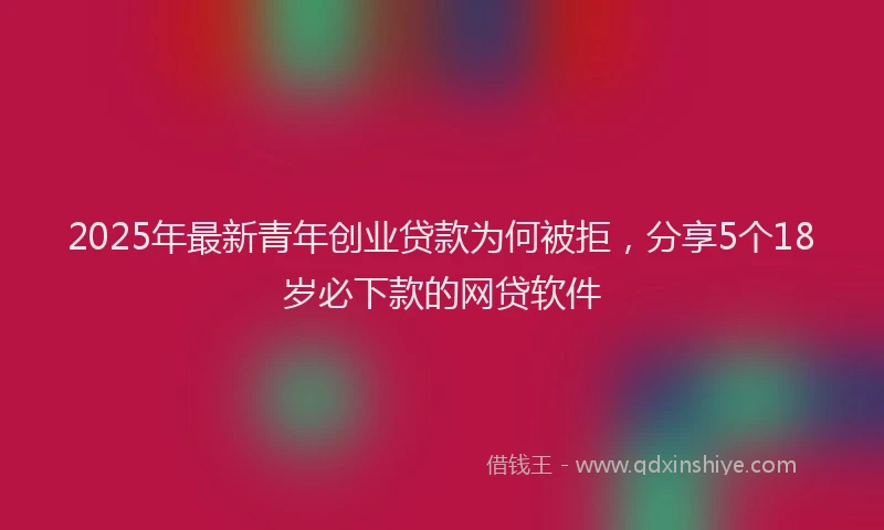 2025年最新青年创业贷款为何被拒，分享5个18岁必下款的网贷软件