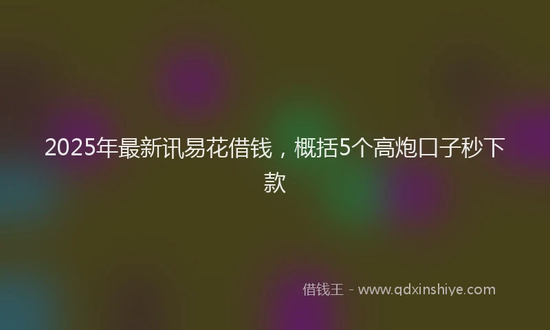 2025年最新讯易花借钱，概括5个高炮口子秒下款