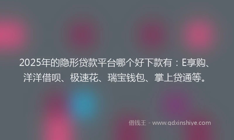 2025年的隐形贷款平台哪个好下款有：E享购、洋洋借呗、极速花、瑞宝钱包、掌上贷通等。