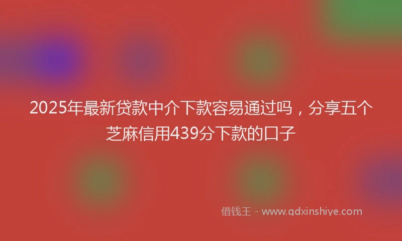 2025年最新贷款中介下款容易通过吗，分享五个芝麻信用439分下款的口子