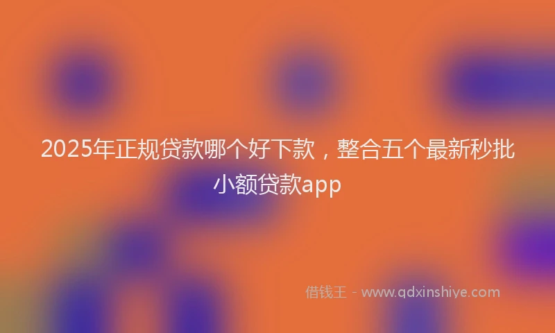 2025年正规贷款哪个好下款，整合五个最新秒批小额贷款app