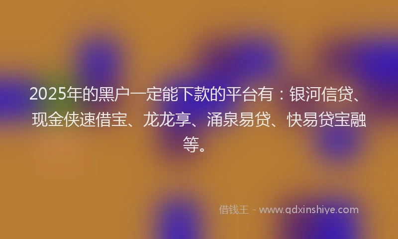 2025年的黑户一定能下款的平台有：银河信贷、现金侠速借宝、龙龙享、涌泉易贷、快易贷宝融等。