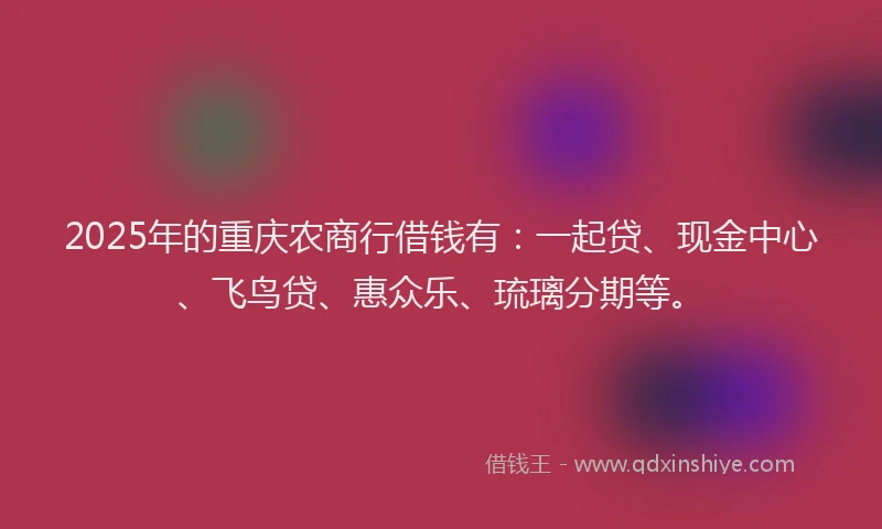 2025年的重庆农商行借钱有：一起贷、现金中心、飞鸟贷、惠众乐、琉璃分期等。