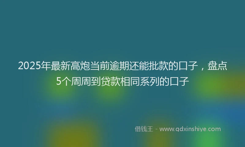2025年最新高炮当前逾期还能批款的口子，盘点5个周周到贷款相同系列的口子