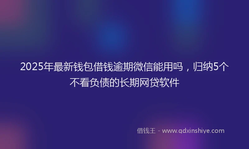 2025年最新钱包借钱逾期微信能用吗，归纳5个不看负债的长期网贷软件
