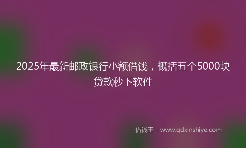 2025年最新邮政银行小额借钱，概括五个5000块贷款秒下软件