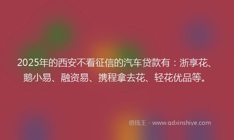 2025年的西安不看征信的汽车贷款有：浙享花、鹅小易、融资易、携程拿去花、轻花优品等。
