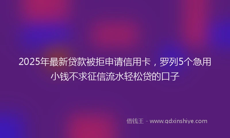 2025年最新贷款被拒申请信用卡，罗列5个急用小钱不求征信流水轻松贷的口子