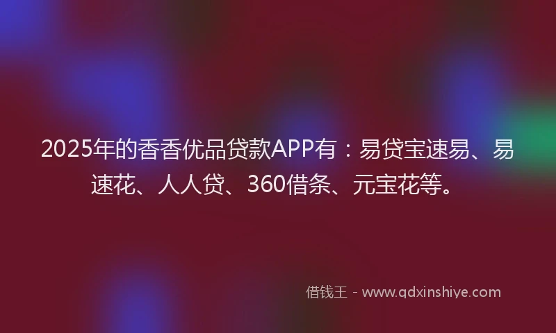 2025年的香香优品贷款APP有：易贷宝速易、易速花、人人贷、360借条、元宝花等。