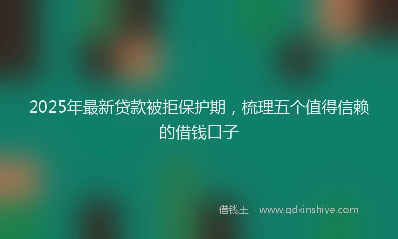 2025年最新贷款被拒保护期，梳理五个值得信赖的借钱口子