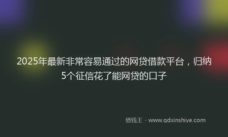 2025年最新非常容易通过的网贷借款平台，归纳5个征信花了能网贷的口子
