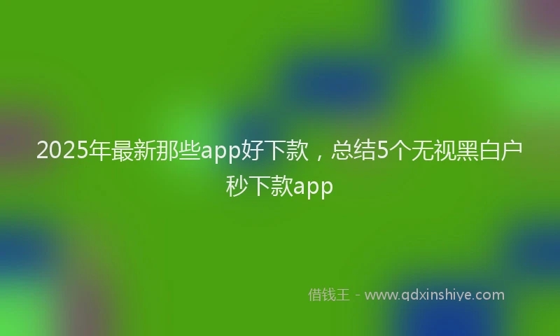 2025年最新那些app好下款，总结5个无视黑白户秒下款app