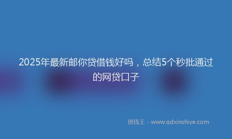 2025年最新邮你贷借钱好吗，总结5个秒批通过的网贷口子