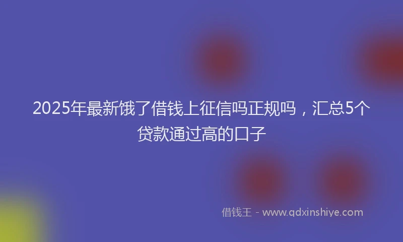2025年最新饿了借钱上征信吗正规吗，汇总5个贷款通过高的口子
