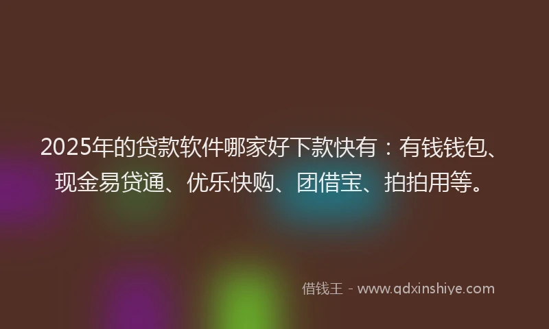 2025年的贷款软件哪家好下款快有：有钱钱包、现金易贷通、优乐快购、团借宝、拍拍用等。
