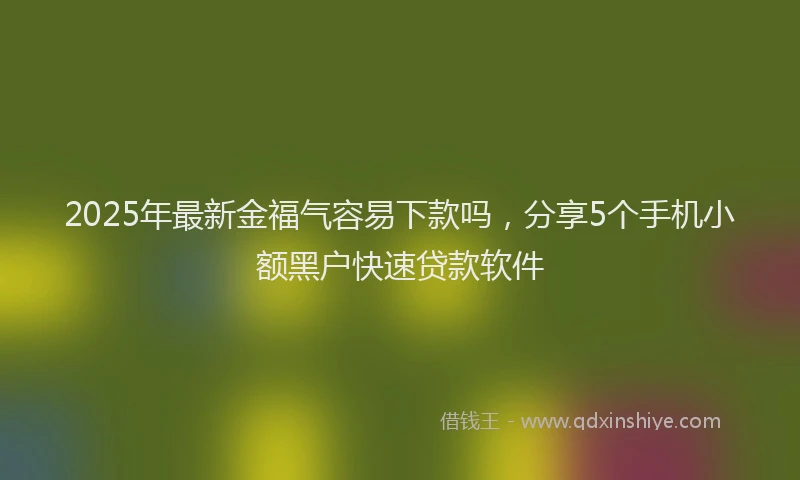 2025年最新金福气容易下款吗，分享5个手机小额黑户快速贷款软件