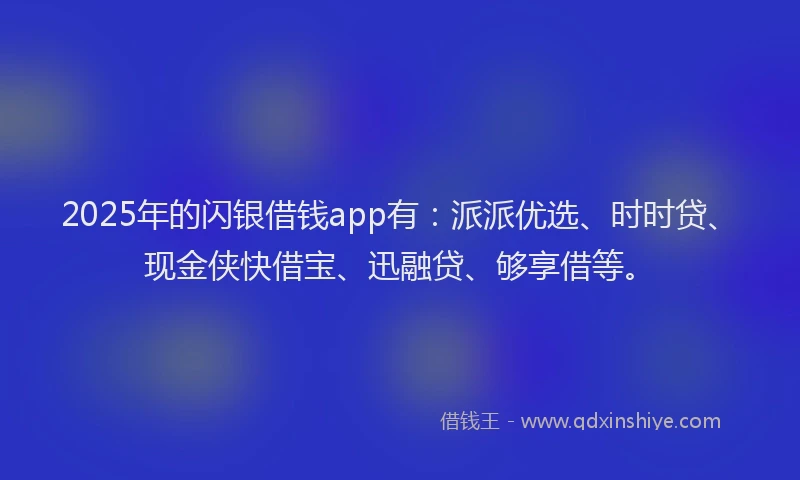 2025年的闪银借钱app有：派派优选、时时贷、现金侠快借宝、迅融贷、够享借等。