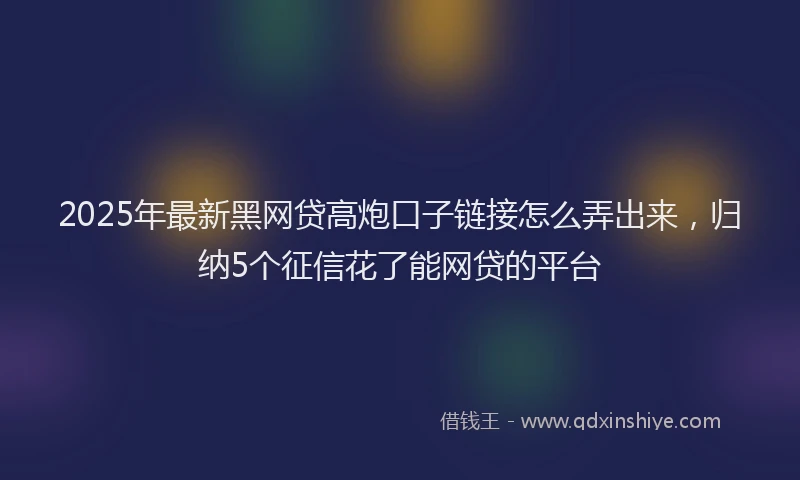 2025年最新黑网贷高炮口子链接怎么弄出来，归纳5个征信花了能网贷的平台