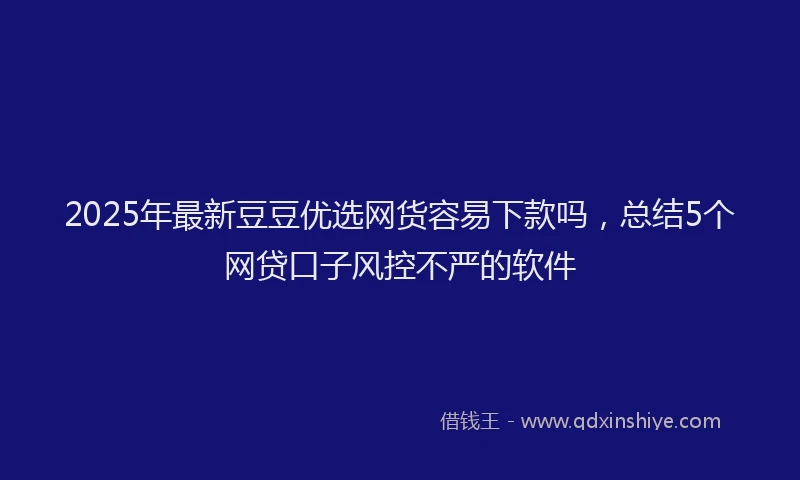 2025年最新豆豆优选网货容易下款吗，总结5个网贷口子风控不严的软件