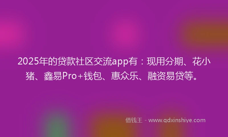 2025年的贷款社区交流app有：现用分期、花小猪、鑫易Pro+钱包、惠众乐、融资易贷等。