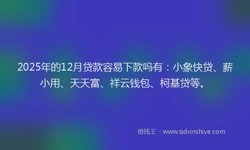 2025年的12月贷款容易下款吗有：小象快贷、薪小用、天天富、祥云钱包、柯基贷等。