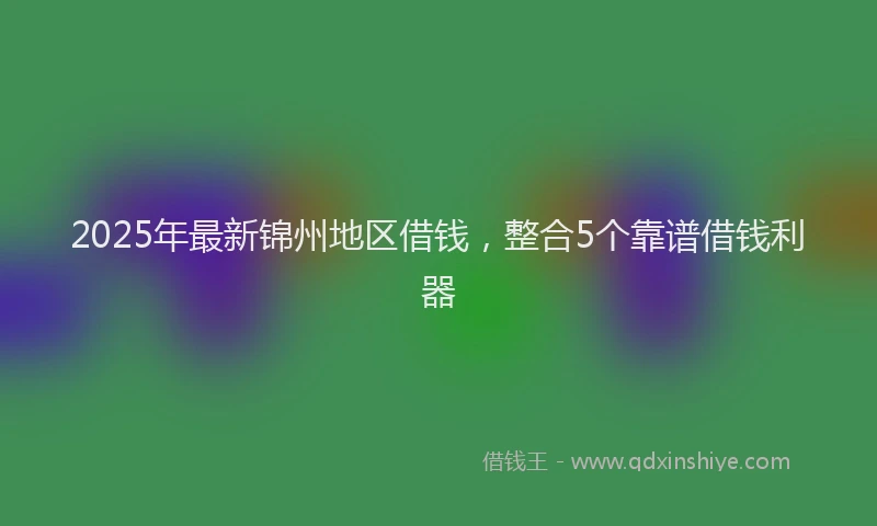 2025年最新锦州地区借钱，整合5个靠谱借钱利器