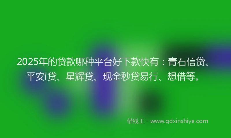 2025年的贷款哪种平台好下款快有：青石信贷、平安i贷、星辉贷、现金秒贷易行、想借等。