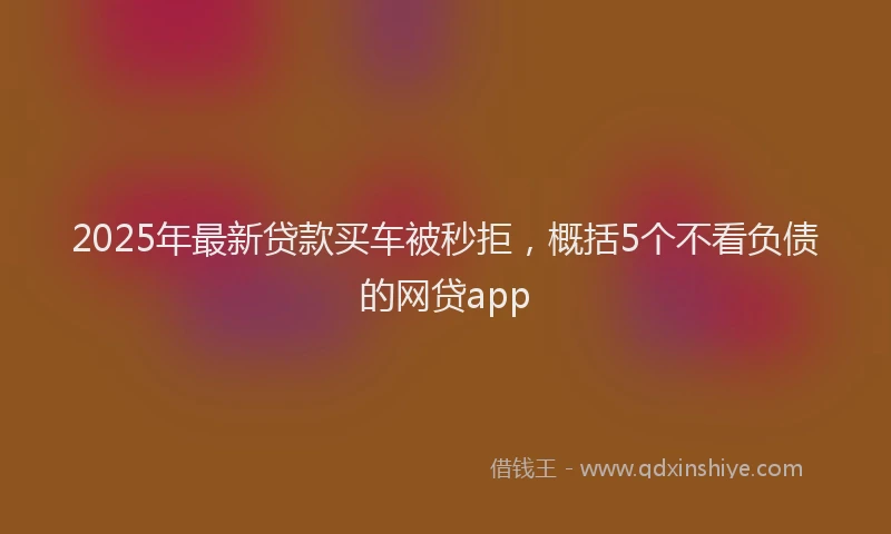 2025年最新贷款买车被秒拒，概括5个不看负债的网贷app