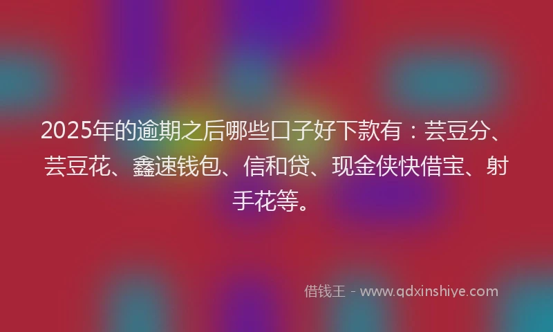 2025年的逾期之后哪些口子好下款有：芸豆分、芸豆花、鑫速钱包、信和贷、现金侠快借宝、射手花等。