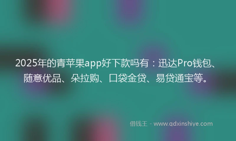 2025年的青苹果app好下款吗有：迅达Pro钱包、随意优品、朵拉购、口袋金贷、易贷通宝等。