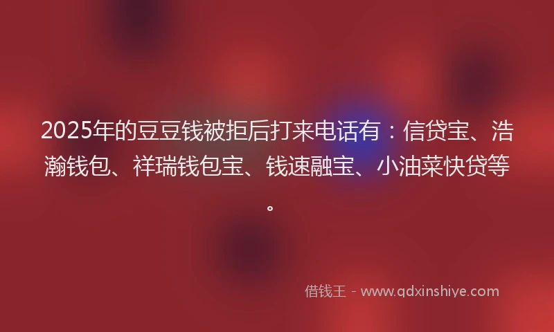 2025年的豆豆钱被拒后打来电话有：信贷宝、浩瀚钱包、祥瑞钱包宝、钱速融宝、小油菜快贷等。
