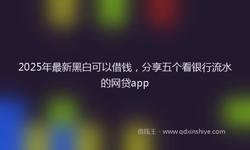 2025年最新黑白可以借钱，分享五个看银行流水的网贷app