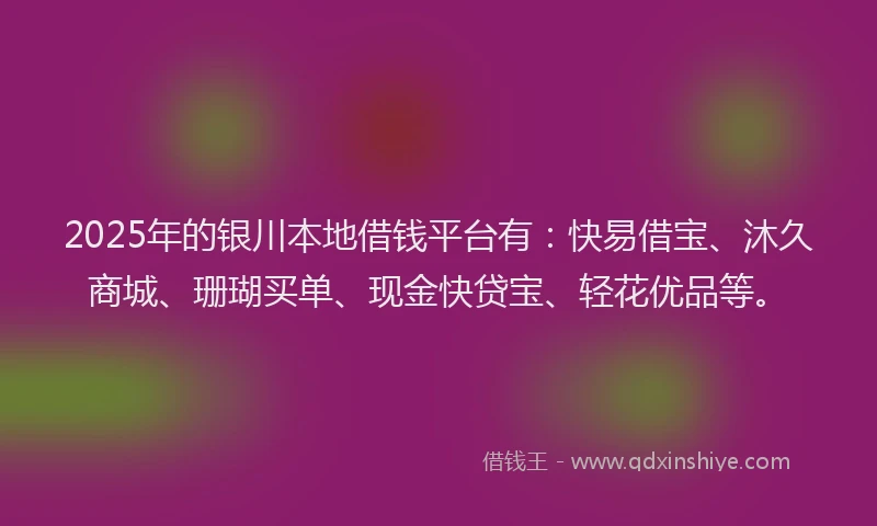 2025年的银川本地借钱平台有：快易借宝、沐久商城、珊瑚买单、现金快贷宝、轻花优品等。