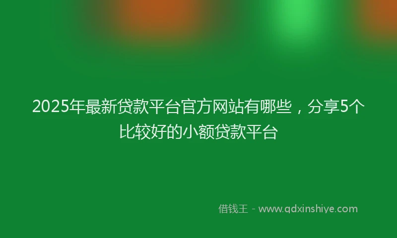 2025年最新贷款平台官方网站有哪些，分享5个比较好的小额贷款平台