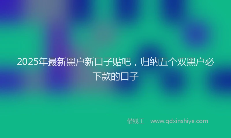 2025年最新黑户新口子贴吧，归纳五个双黑户必下款的口子