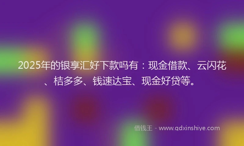 2025年的银享汇好下款吗有：现金借款、云闪花、桔多多、钱速达宝、现金好贷等。