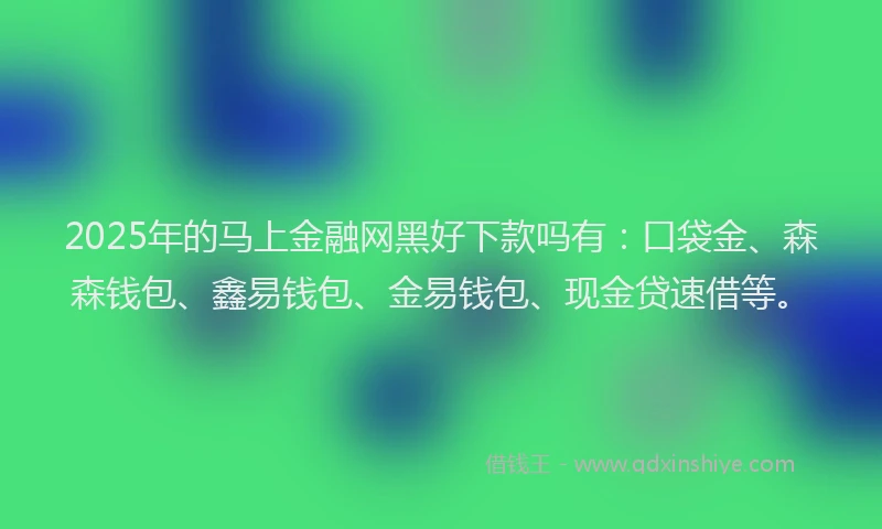 2025年的马上金融网黑好下款吗有：口袋金、森森钱包、鑫易钱包、金易钱包、现金贷速借等。