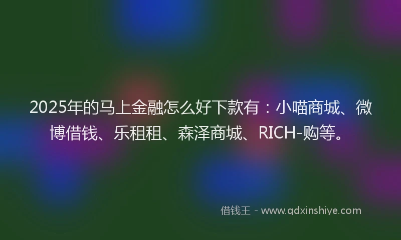 2025年的马上金融怎么好下款有：小喵商城、微博借钱、乐租租、森泽商城、RICH-购等。