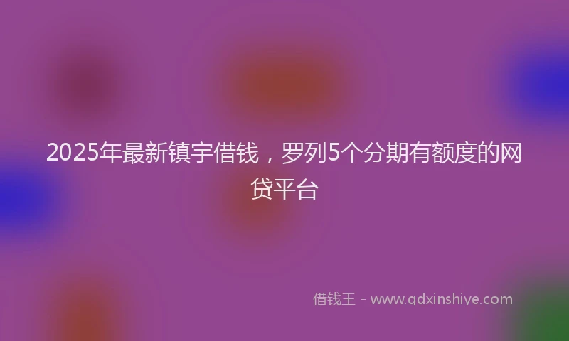2025年最新镇宇借钱，罗列5个分期有额度的网贷平台