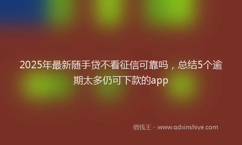 2025年最新随手贷不看征信可靠吗，总结5个逾期太多仍可下款的app