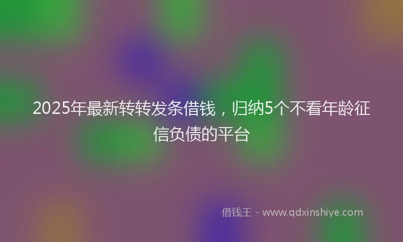 2025年最新转转发条借钱，归纳5个不看年龄征信负债的平台
