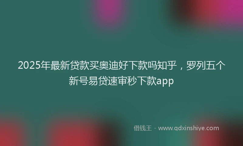 2025年最新贷款买奥迪好下款吗知乎，罗列五个新号易贷速审秒下款app