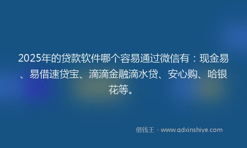 2025年的贷款软件哪个容易通过微信有：现金易、易借速贷宝、滴滴金融滴水贷、安心购、哈银花等。