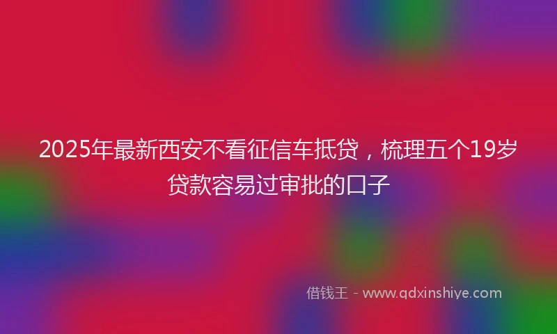 2025年最新西安不看征信车抵贷，梳理五个19岁贷款容易过审批的口子