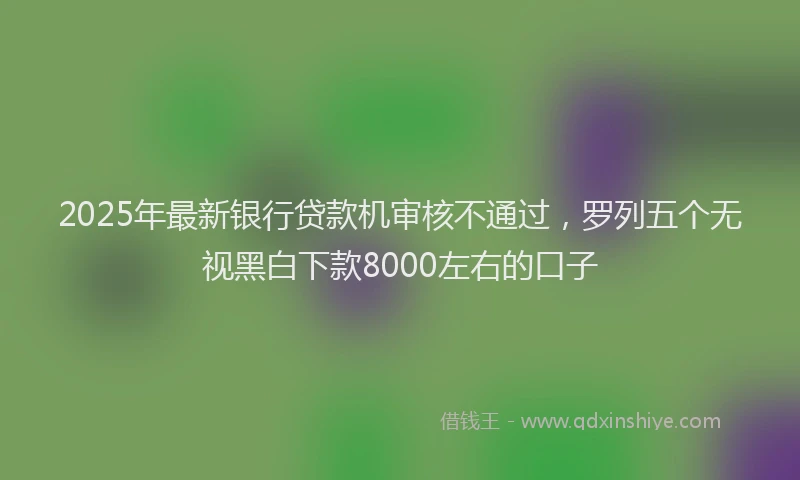 2025年最新银行贷款机审核不通过，罗列五个无视黑白下款8000左右的口子
